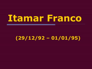 Itamar Franco
(29/12/92 – 01/01/95)
 