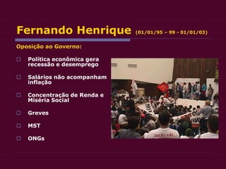 Fernando Henrique (01/01/95 – 99 - 01/01/03)
Oposição ao Governo:
 Política econômica gera
recessão e desemprego
 Salários não acompanham
inflação
 Concentração de Renda e
Miséria Social
 Greves
 MST
 ONGs
 