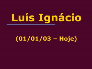 Luís Ignácio
(01/01/03 – Hoje)
 