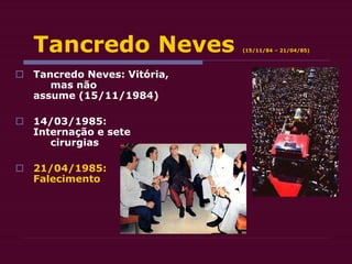 Tancredo Neves (15/11/84 – 21/04/85)
 Tancredo Neves: Vitória,
mas não
assume (15/11/1984)
 14/03/1985:
Internação e sete
cirurgias
 21/04/1985:
Falecimento
 