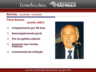 Plano Bresser
(Junho 1987)
 Congelamento por 90 dias
 Descongelamento geral
 Fim do gatilho salarial
 Aumento das Tarifas
Públicas
 Crescimento da Inflação
Sarney (15/03/85 – 15/03/90)
 
