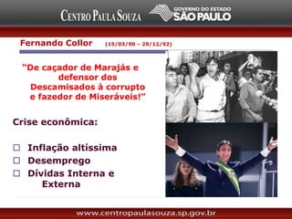 Fernando Collor (15/03/90 – 29/12/92)
“De caçador de Marajás e
defensor dos
Descamisados à corrupto
e fazedor de Miseráveis!”
Crise econômica:
 Inflação altíssima
 Desemprego
 Dívidas Interna e
Externa
 