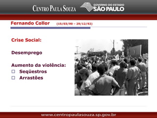 Crise Social:
Desemprego
Aumento da violência:
 Seqüestros
 Arrastões
Fernando Collor (15/03/90 – 29/12/92)
 