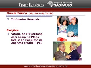  Incidentes Pessoais
Eleições:
 Vitória de FH Cardoso
com apoio no Plano
Real e no Conjunto de
Alianças (PSDB + PFL)
Itamar Franco (29/12/92 – 01/01/95)
 