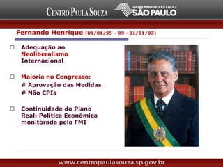 Fernando Henrique (01/01/95 – 99 - 01/01/03)
 Adequação ao
Neoliberalismo
Internacional
 Maioria no Congresso:
# Aprovação das Medidas
# Não CPIs
 Continuidade do Plano
Real: Política Econômica
monitorada pelo FMI
 