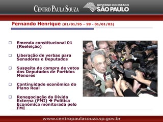Reeleição:
 Emenda constitucional 01
(Reeleição)
 Liberação de verbas para
Senadores e Deputados
 Suspeita de compra de votos
dos Deputados de Partidos
Menores
 Continuidade econômica do
Plano Real
 Renegociação da Dívida
Externa (FMI)  Política
Econômica monitorada pelo
FMI
Fernando Henrique (01/01/95 – 99 - 01/01/03)
 