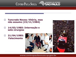  Tancredo Neves: Vitória, mas
não assume (15/11/1984)
 14/03/1985: Internação e
sete cirurgias
 21/04/1985:
Falecimento
 