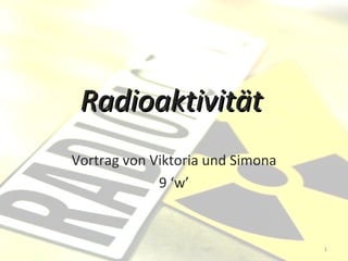 Radioaktivität   Vortrag von Viktoria und Simona 9 ‘w’ 