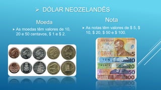 DÓLAR NEOZELANDÊS
Moeda
 As moedas têm valores de 10,
20 e 50 centavos, $ 1 e $ 2.
Nota
 As notas têm valores de $ 5, $
10, $ 20, $ 50 e $ 100.
 