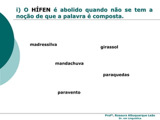 Profª. Rosaura Albuquerque Leão
Dr. em Linguística
i) O HÍFEN é abolido quando não se tem a
noção de que a palavra é composta.
paraquedas
mandachuva
girassol
paravento
madressilva
 