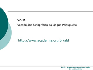 Profª. Rosaura Albuquerque Leão
Dr. em Linguística
http://www.academia.org.br/abl
VOLP
Vocabulário Ortográfico da Língua Portuguesa
 