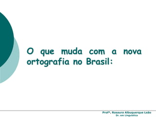 Profª. Rosaura Albuquerque Leão
Dr. em Linguística
O que muda com a nova
ortografia no Brasil:
 