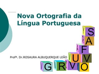 Profª. Rosaura Albuquerque Leão
Dr. em Linguística
Nova Ortografia da
Língua Portuguesa
Profª. Dr.ROSAURA ALBUQUERQUE LEÃO
V
G R
U
A
S
O
F
V
 