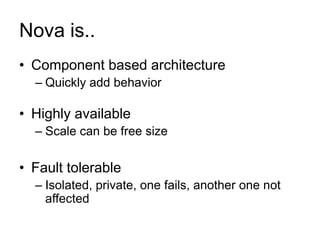 Nova is..
• Component based architecture
  – Quickly add behavior

• Highly available
  – Scale can be free size

• Fault tolerable
  – Isolated, private, one fails, another one not
    affected
 