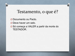Testamento, o que é?
O Documento ou Pacto.
O Deve haver um selo.
O Só começa a VALER a partir da morte do
TESTADOR.
 