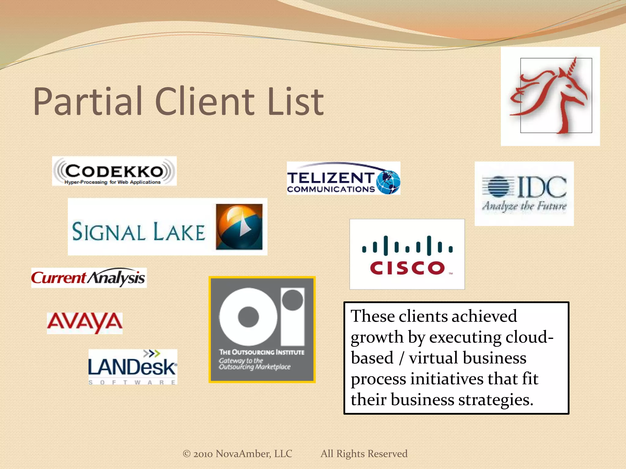 Partial Client List



                                       These clients achieved
                                       growth by executing cloud-
                                       based / virtual business
                                       process initiatives that fit
                                       their business strategies.

         © 2010 NovaAmber, LLC   All Rights Reserved
 