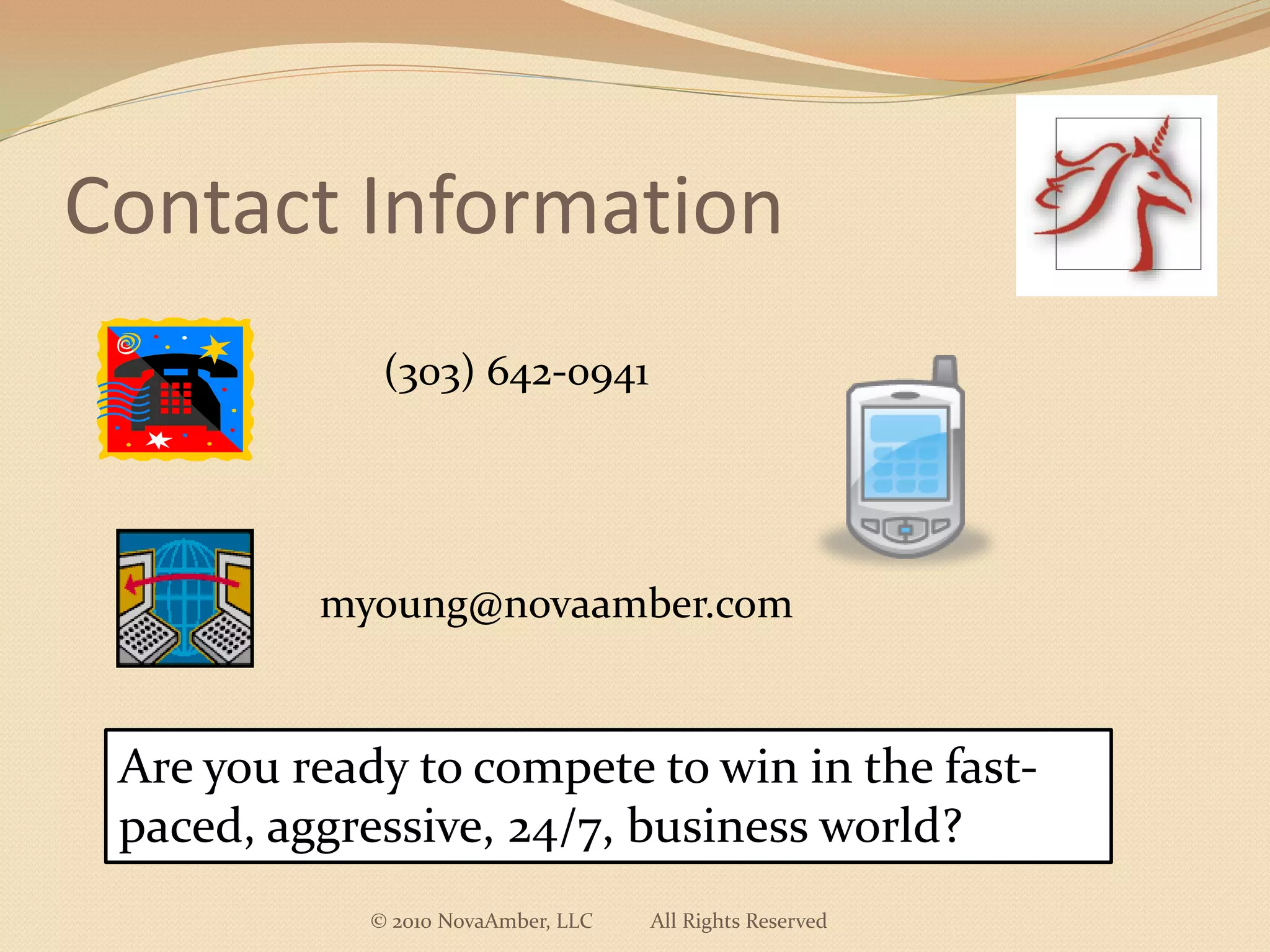 Contact Information
              (303) 642-0941




          myoung@novaamber.com


 Are you ready to compete to win in the fast-
 paced, aggressive, 24/7, business world?
             © 2010 NovaAmber, LLC   All Rights Reserved
 