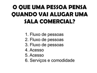O QUE UMA PESSOA PENSA QUANDO VAI ALUGAR UMA SALA COMERCIAL? Fluxo de pessoas Fluxo de pessoas Fluxo de pessoas Acesso Acesso Serviços e comodidade