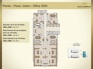 Materialpreliminardeusointerno,sujeitoaalterações.
Planta – Pavto. Inteiro - Office 3000
Área Priv. do 3º ao 14º Pavto.:
Office 3000: 633,67m²
Área Comum de uso exclusivo
do 3º ao 14º Pavto.:
Office 3000: 106,52m²
Área Total do 3º ao 14º Pavto.:
Office 3000: 740,18m²
 
