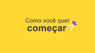 começar ?
Como você quer
 