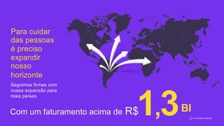 Para cuidar
das pessoas
é preciso
expandir
nosso
horizonte
Seguimos firmes com
nossa expansão para
mais países.
Com um faturamento acima de R$1,3BI
 