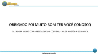 OBRIGADO FOI MUITO BOM TER VOCÊ CONOSCO
FALE AGORA MESMO COM A PESSOA QUE LHE CONVIDOU E MUDE A HISTÓRIA DE SUA VIDA
 