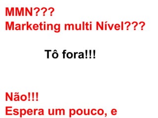 MMN???
Marketing multi Nível???
Tô fora!!!
Não!!!
Espera um pouco, e
 