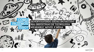 DESENVOLVENDO IDEIAS INOVATIVAS
NAS INDÚSTRIAS DE TECNOLOGIA,
WEARABLE, MÓVEL E MÍDIA.
12
COMO
FAZEMOS
ISSO?
 