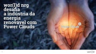 wor(l)d nrg
desafia
a indústria da
energia
renovável com
Power Clouds
15
 