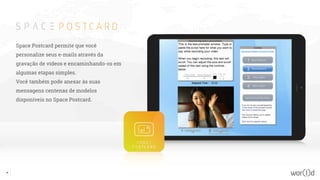 Space Postcard permite que você
personalize seus e-mails através da
gravação de vídeos e encaminhando-os em
algumas etapas simples.
Você também pode anexar às suas
mensagens centenas de modelos
disponíveis no Space Postcard.
34
 