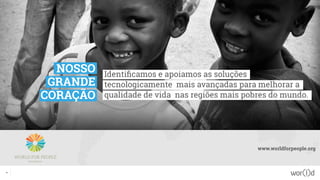 Identificamos e apoiamos as soluções
tecnologicamente mais avançadas para melhorar a
qualidade de vida nas regiões mais pobres do mundo.
www.worldforpeople.org
8
NOSSO
GRANDE
CORAÇÃO
 