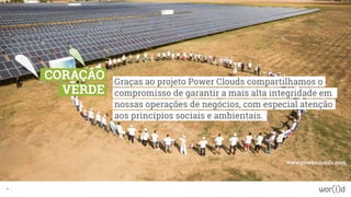 Graças ao projeto Power Clouds compartilhamos o
compromisso de garantir a mais alta integridade em
nossas operações de negócios, com especial atenção
aos princípios sociais e ambientais.
www.powerclouds.com
9
CORAÇÃO
VERDE
 