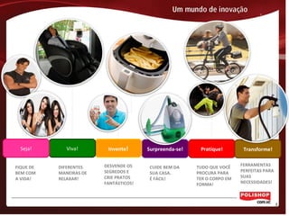 Surpreenda-se! Pratique! Transforme!Invente!Viva!Seja!
FIQUE DE
BEM COM
A VIDA!
DIFERENTES
MANEIRAS DE
RELAXAR!
DESVENDE OS
SEGREDOS E
CRIE PRATOS
FANTÁSTICOS!
TUDO QUE VOCÊ
PROCURA PARA
TER O CORPO EM
FORMA!
FERRAMENTAS
PERFEITAS PARA
SUAS
NECESSIDADES!
CUIDE BEM DA
SUA CASA.
É FÁCIL!
 