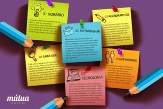 O horário de funcionamento é das08h às 20h, de segunda asexta-feira, exceto feriados santos.O coworker tem acesso livre àcasa, podendo entrar e sair nohorário que julgar apropriado.
Toda reunião deve ser agen-
dada pelo coworker ou pelo
cliente externo com anteced-
ência, através de email ou
telefone. Para reuniões de
clientes avulsos, o
cancelamento deve ser feito
em até 12h antes para evitar
transtornos.
Mantenha a boa educação no
ambiente para harmonia com todos!
Fale ao telefone e interpessoalmete
em tom normal para não atrapalhar
os demais. Cuide da limpeza da
cozinha e mantenha o banheiro
limpo. Evite desperdicio dos descar-
táveis, use o mesmo copo sempre
que possível.
Aproveite para conhecer aspessoas que frequentam acasa! Elas podem ser oparceiro que você precisapara seu próximo projeto, ouensinar alguma coisa novaque você não sabia. Crescerjuntos é muito mais legal.
Todas as mesas da casa são equipa-
das com tomadas e pontos de telefo-
ne. A casa é 100% coberta por rede
Wi-fi, recebendo sinal de duas inter-
nets que trabalham em redundânica
para evitar queda de sinal. A impres-
sora da casa funciona nessa rede,
permitindo que você imprima do seu
computador ou smartphone.
Café, chá e água são à vontade na
casa. E mais: você se mudou para o
Mútua e agora precisa de um novo
cartão de visitas? Um folder atualiza-
do? Um brinde especial? No Mútua
você conta com uma gráfica digital
dentro da casa, com uma tabela de
preços exclusiva aos clientes.
 