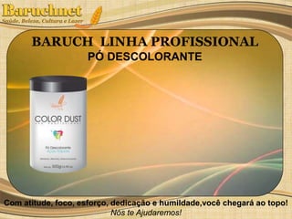 BARUCH LINHA PROFISSIONAL 
PÓ DESCOLORANTE 
Com atitude, foco, esforço, dedicação e humildade,você chegará ao topo! 
Nós te Ajudaremos! 
 