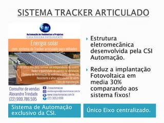 Sistema de Automação
exclusivo da CSI.
Único Eixo centralizado.
 Estrutura
eletromecânica
desenvolvida pela CSI
Automação.
 Reduz a implantação
Fotovoltaica em
media 30%
comparando aos
sistema fixos!
 
