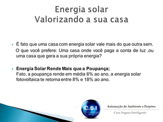  É fato que uma casa com energia solar vale mais do que outra sem.
O que você prefere: Uma casa onde você paga a conta de luz ,ou
uma casa que gera a sua própria energia?
 Energia Solar Rende Mais que a Poupança;
Fato, a poupança rende em média 6% ao ano, a energia solar
fotovoltaica te retorna entre 8% e 18% ao ano.
 