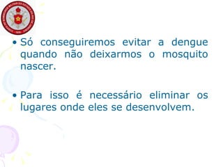 Só conseguiremos evitar a dengue quando não deixarmos o mosquito nascer.  Para isso é necessário eliminar os lugares onde eles se desenvolvem.  