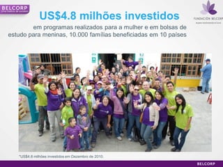 Uma história de sucesso


                          US$4.8 milhões investidos
             em programas realizados para a mulher e em bolsas de
     estudo para meninas, 10.000 famílias beneficiadas em 10 países




               *US$4.8 milhões investidos em Dezembro de 2010.

                                                                      23
 