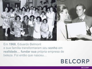 Em 1968, Eduardo Belmont
e sua família transformaram seu sonho em
realidade… fundar sua própria empresa de
beleza. Foi então que nasceu…


                                           2
 