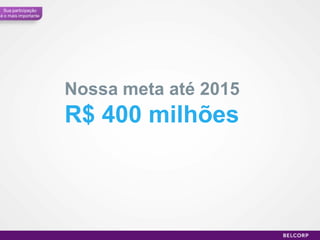 Sua participação
é o mais importante




                      Nossa meta até 2015
                      R$ 400 milhões



                                            46
 