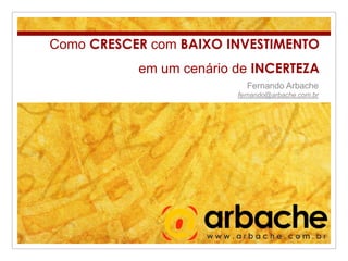 Como CRESCER com BAIXO INVESTIMENTO em um cenário de INCERTEZA Fernando Arbache fernando@arbache.com.br 
