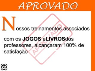 APROVADONossos treinamentos associados com os JOGOS eLIVROSdos professores, alcançaram 100% de satisfação