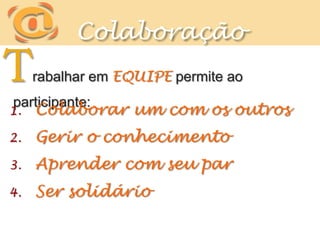 ColaboraçãoTrabalhar em EQUIPE permite ao participante:Colaborar um com os outrosGerir o conhecimentoAprender com seu parSer solidário