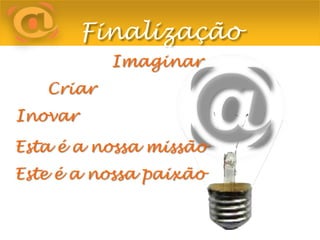 Finalização				Imaginar		CriarInovarEsta é a nossa missãoEste é a nossa paixão