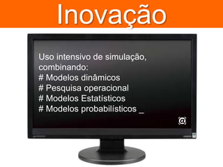 InovaçãoUso intensivo de simulação, combinando:# Modelos dinâmicos# Pesquisa operacional# Modelos Estatísticos# Modelos probabilísticos _