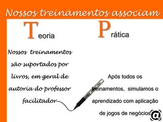 Nossos treinamentos associamTeoriaPráticaNossos  treinamentos  são suportados por livros, em geral de autoria do professor facilitadorApós todos os  treinamentos,  simulamos o aprendizado com aplicação de jogos de negócios