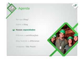 Sobre a Elog
Agenda
Por que Elog?
Nossas capacidadesNossas capacidades
Prêmios e certificações
Elog fazendo a diferença
Unidades: São Paulo
 