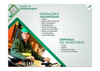 Gestão de
Armazenagem
• Cofres
• Salas administrativas
• Bins, prateleiras
• Embalamento
• PDVs (Check-out)
• Áreas de retrabalho
• Áreas climatizadas
e refrigeradas
• Industrialização
OPERAÇÕES
CUSTOMIZADAS
• Industrialização
• Cíclico
• Anual
• Batimento fiscal
• A critério do cliente
CONTROLE
DO INVENTÁRIO
 