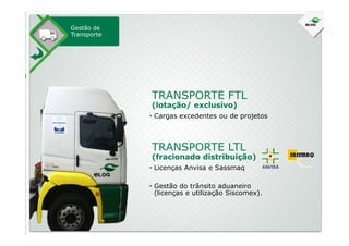 Gestão de
Transporte
• Cargas excedentes ou de projetos
TRANSPORTE FTL
(lotação/ exclusivo)
• Licenças Anvisa e Sassmaq
• Gestão do trânsito aduaneiro
(licenças e utilização Siscomex).
TRANSPORTE LTL
(fracionado distribuição)
 